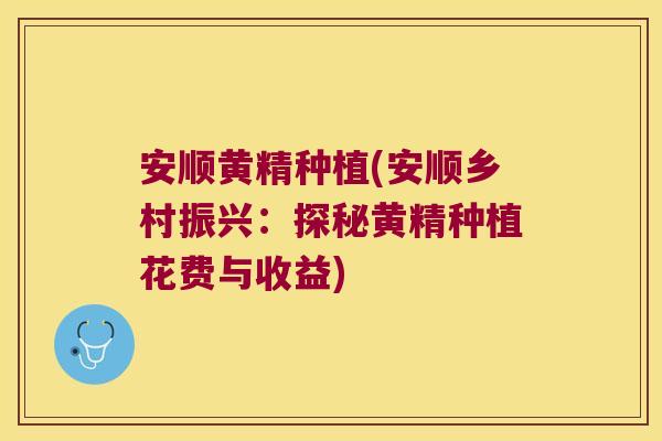 安顺黄精种植(安顺乡村振兴：探秘黄精种植花费与收益)