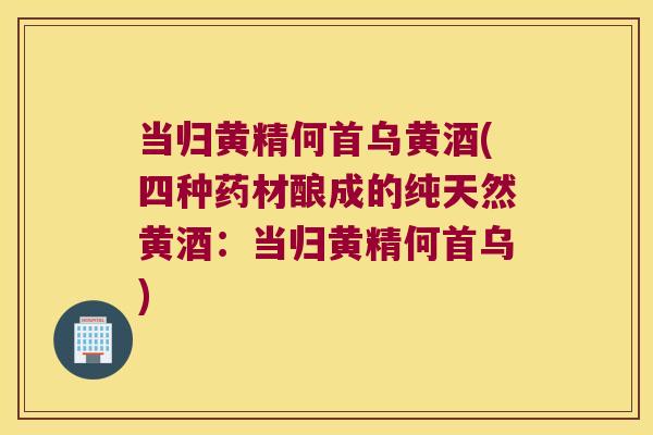 当归黄精何首乌黄酒(四种药材酿成的纯天然黄酒：当归黄精何首乌)