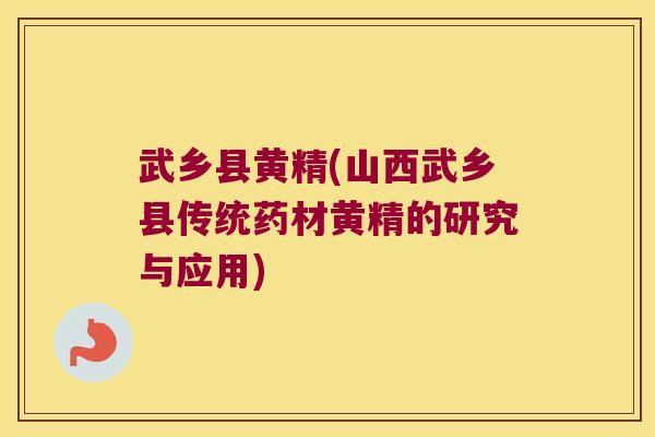 武乡县黄精(山西武乡县传统药材黄精的研究与应用) 武乡县黄精(山西武乡县传统药材黄精的研究与应用)