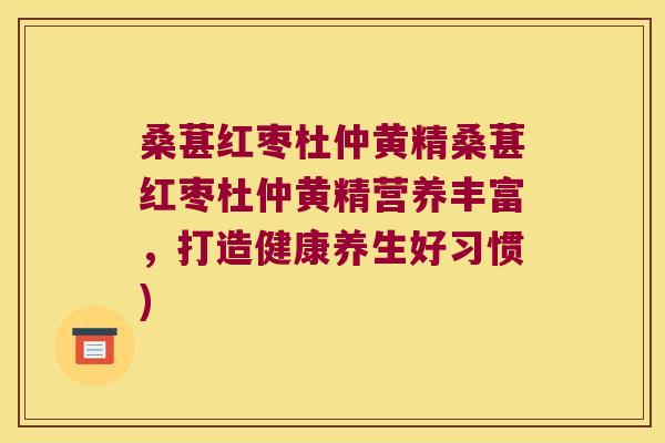 桑葚红枣杜仲黄精桑葚红枣杜仲黄精营养丰富，打造健康养生好习惯)