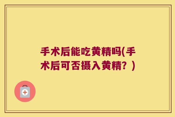 手术后能吃黄精吗(手术后可否摄入黄精?) 手术后能吃黄精吗(手术后可否摄入黄精?)