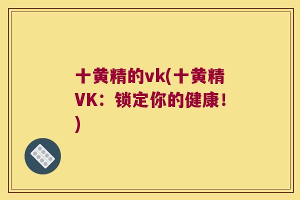 十黄精的vk(十黄精VK：锁定你的健康！)