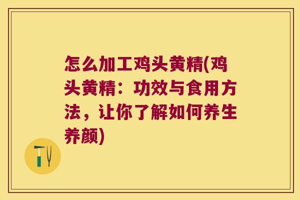 怎么加工鸡头黄精(鸡头黄精：功效与食用方法，让你了解如何养生养颜)
