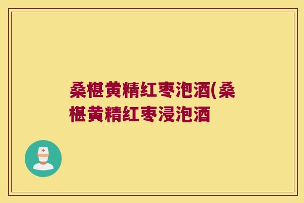桑椹黄精红枣泡酒(桑椹黄精红枣浸泡酒 桑椹黄精红枣泡酒(桑椹黄精红枣浸泡酒