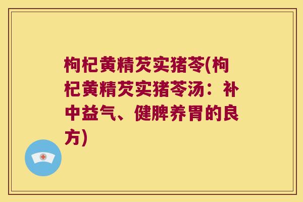 枸杞黄精芡实猪苓(枸杞黄精芡实猪苓汤:补中益气、健脾养胃的良方) 枸杞黄精芡实猪苓(枸杞黄精芡实猪苓汤:补中益气、健脾养胃的良方)