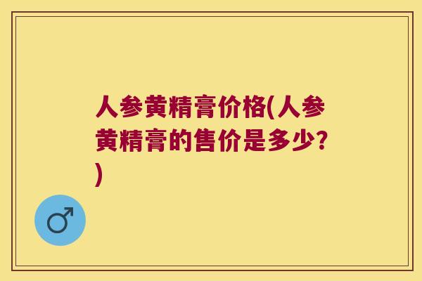 人参黄精膏价格(人参黄精膏的售价是多少?) 人参黄精膏价格(人参黄精膏的售价是多少?)