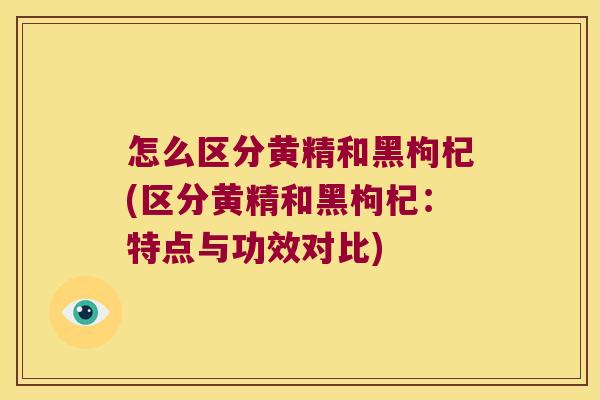 怎么区分黄精和黑枸杞(区分黄精和黑枸杞:特点与功效对比) 怎么区分黄精和黑枸杞(区分黄精和黑枸杞:特点与功效对比)