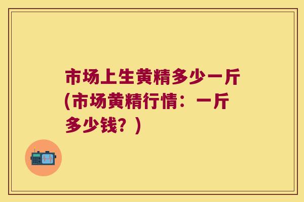 市场上生黄精多少一斤(市场黄精行情：一斤多少钱？)