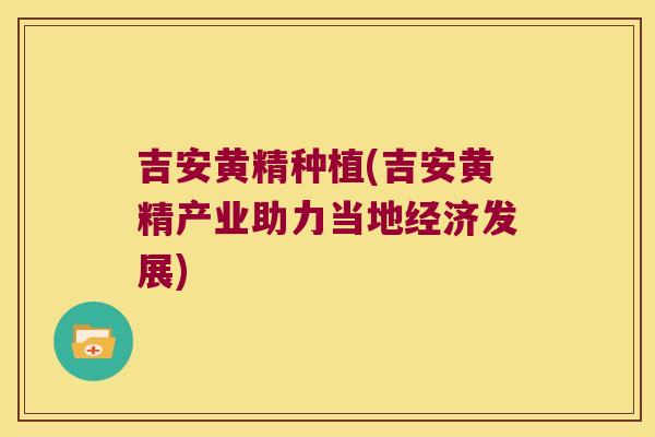 吉安黄精种植(吉安黄精产业助力当地经济发展)