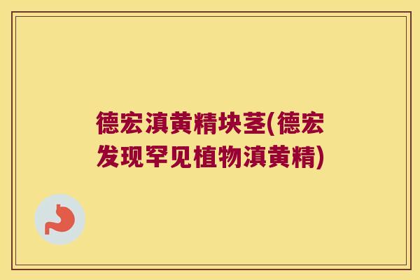 德宏滇黄精块茎(德宏发现罕见植物滇黄精) 德宏滇黄精块茎(德宏发现罕见植物滇黄精)