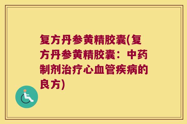 复方丹参黄精胶囊(复方丹参黄精胶囊：制剂心的良方)