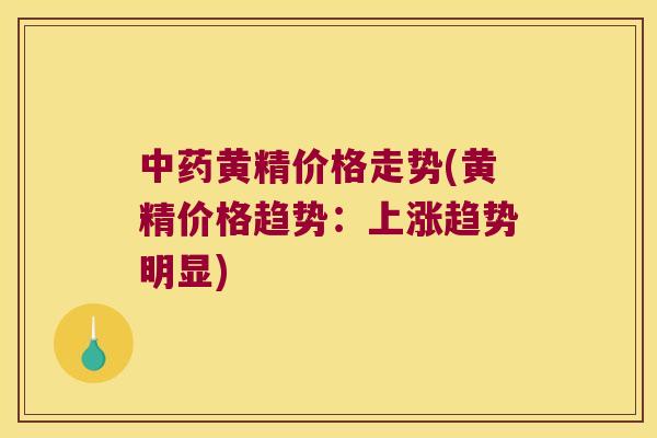 黄精价格走势(黄精价格趋势:上涨趋势明显) 黄精价格走势(黄精价格趋势:上涨趋势明显)