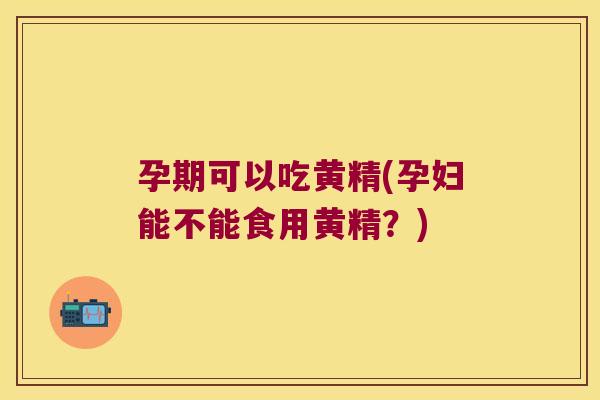 孕期可以吃黄精(孕妇能不能食用黄精？)