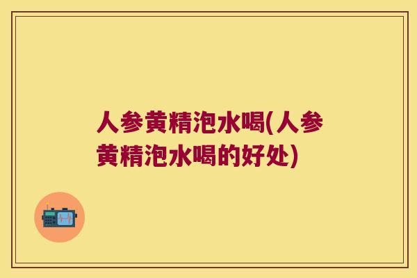 人参黄精泡水喝(人参黄精泡水喝的好处) 人参黄精泡水喝(人参黄精泡水喝的好处)