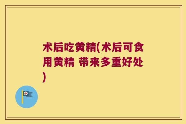术后吃黄精(术后可食用黄精 带来多重好处)