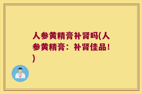 人参黄精膏补吗(人参黄精膏:补佳品!) 人参黄精膏补吗(人参黄精膏:补佳品!)