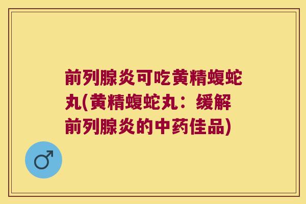 炎可吃黄精蝮蛇丸(黄精蝮蛇丸:缓解炎的佳品) 炎可吃黄精蝮蛇丸(黄精蝮蛇丸:缓解炎的佳品)