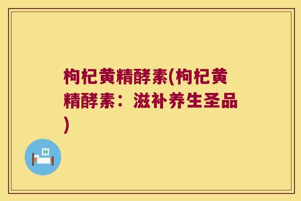枸杞黄精酵素(枸杞黄精酵素：滋补养生圣品)