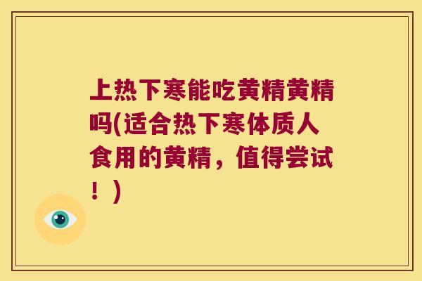 上热下寒能吃黄精黄精吗(适合热下寒体质人食用的黄精，值得尝试！)
