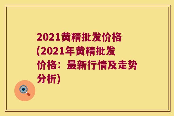 2021黄精批发价格(2021年黄精批发价格：新行情及走势分析)