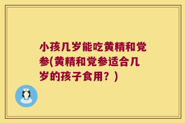 小孩几岁能吃黄精和党参(黄精和党参适合几岁的孩子食用？)