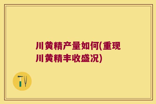 川黄精产量如何(重现川黄精丰收盛况)