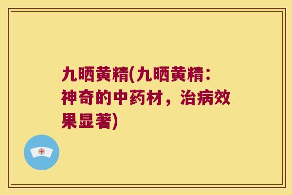 九晒黄精(九晒黄精：神奇的材，效果显著)