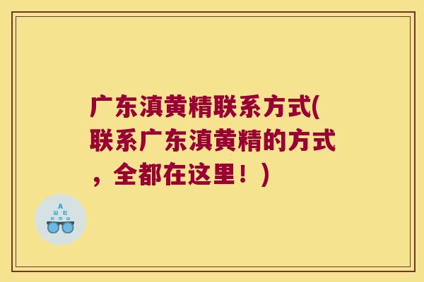 广东滇黄精联系方式(联系广东滇黄精的方式，全都在这里！)