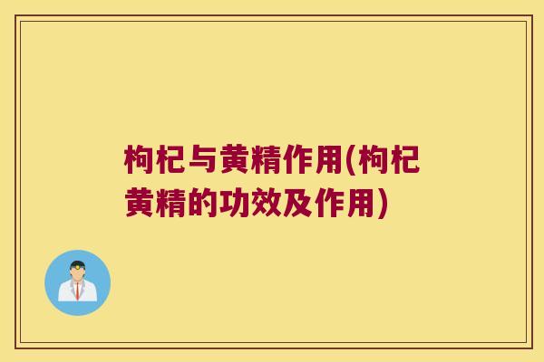 枸杞与黄精作用(枸杞黄精的功效及作用) 枸杞与黄精作用(枸杞黄精的功效及作用)