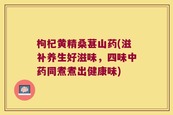 枸杞黄精桑葚山药(滋补养生好滋味,四味同煮煮出健康味) 枸杞黄精桑葚山药(滋补养生好滋味,四味同煮煮出健康味)