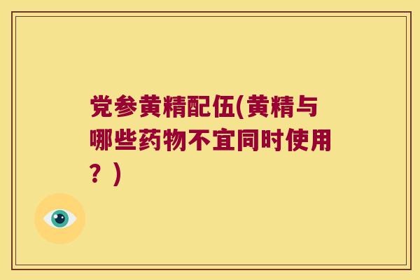 党参黄精配伍(黄精与哪些不宜同时使用？)