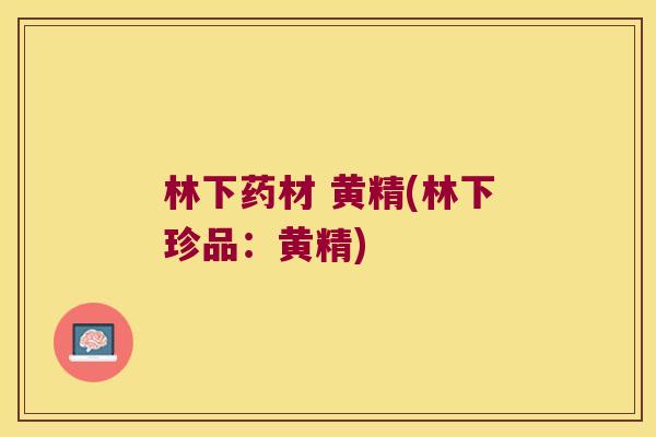 林下药材 黄精(林下珍品：黄精)