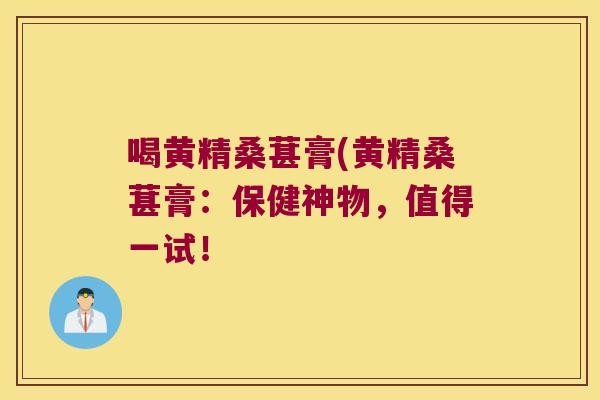喝黄精桑葚膏(黄精桑葚膏:保健神物,值得一试! 喝黄精桑葚膏(黄精桑葚膏:保健神物,值得一试!