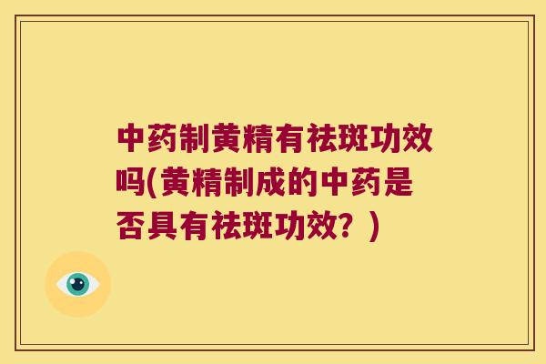 制黄精有祛斑功效吗(黄精制成的是否具有祛斑功效?) 制黄精有祛斑功效吗(黄精制成的是否具有祛斑功效?)