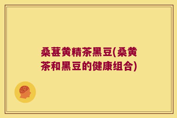 桑葚黄精茶黑豆(桑黄茶和黑豆的健康组合) 桑葚黄精茶黑豆(桑黄茶和黑豆的健康组合)