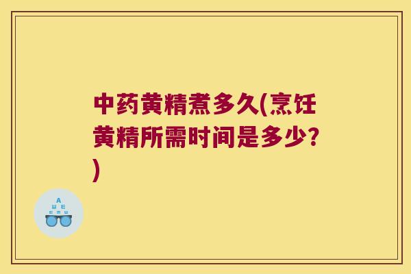 黄精煮多久(烹饪黄精所需时间是多少？)