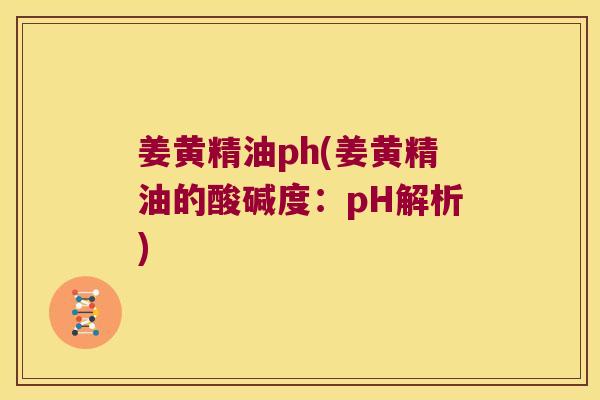 姜黄精油ph(姜黄精油的酸碱度：pH解析)