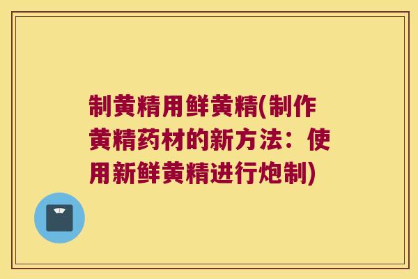 制黄精用鲜黄精(制作黄精药材的新方法：使用新鲜黄精进行炮制)