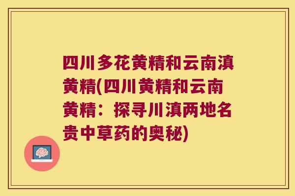 四川多花黄精和云南滇黄精(四川黄精和云南黄精：探寻川滇两地名贵中草药的奥秘)