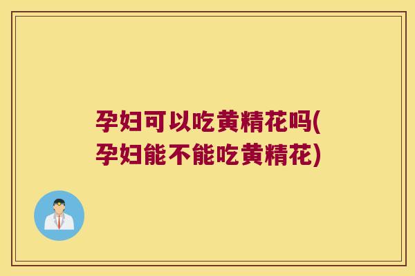 孕妇可以吃黄精花吗(孕妇能不能吃黄精花)