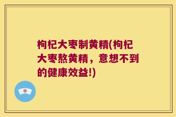 枸杞大枣制黄精(枸杞大枣熬黄精，意想不到的健康效益!)