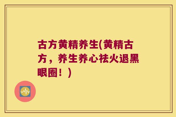 古方黄精养生(黄精古方，养生养心祛火退黑眼圈！)
