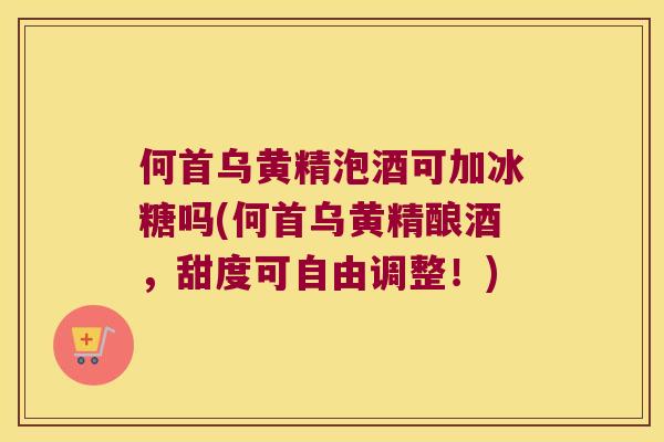何首乌黄精泡酒可加冰糖吗(何首乌黄精酿酒,甜度可自由调整!) 何首乌黄精泡酒可加冰糖吗(何首乌黄精酿酒,甜度可自由调整!)