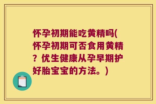 怀孕初期能吃黄精吗(怀孕初期可否食用黄精?优生健康从孕早期护好胎宝宝的方法。) 怀孕初期能吃黄精吗(怀孕初期可否食用黄精?优生健康从孕早期护好胎宝宝的方法。)