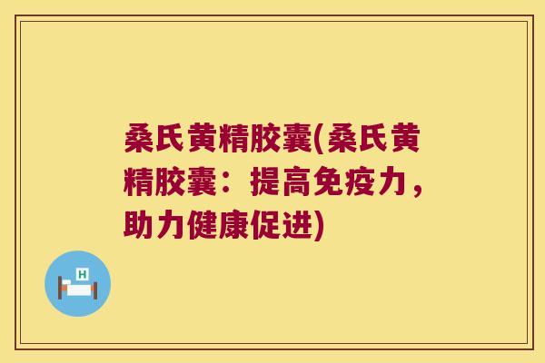 桑氏黄精胶囊(桑氏黄精胶囊：提高力，助力健康促进)