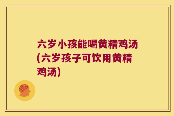 六岁小孩能喝黄精鸡汤(六岁孩子可饮用黄精鸡汤)