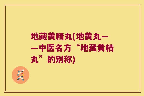 地藏黄精丸(地黄丸——中医名方“地藏黄精丸”的别称)
