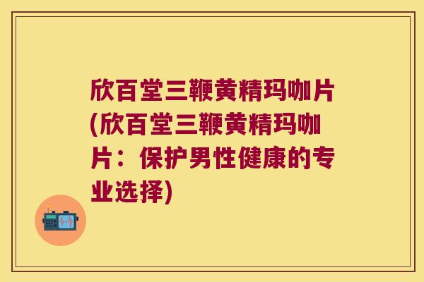 欣百堂三鞭黄精玛咖片(欣百堂三鞭黄精玛咖片：保护男性健康的专业选择)