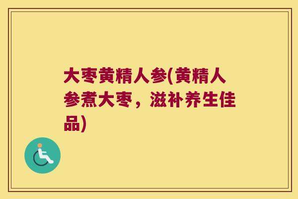 大枣黄精人参(黄精人参煮大枣，滋补养生佳品)