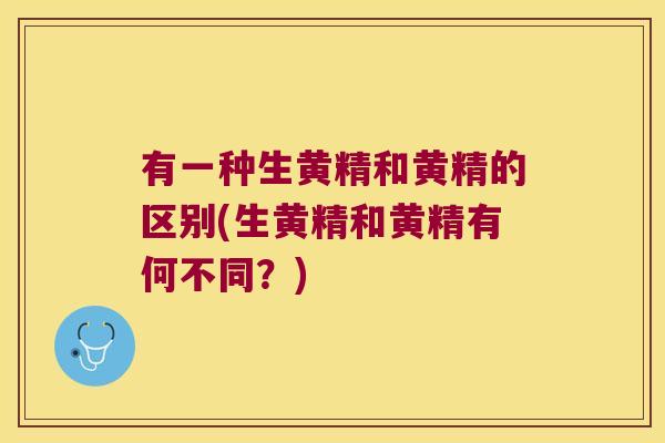 有一种生黄精和黄精的区别(生黄精和黄精有何不同？)